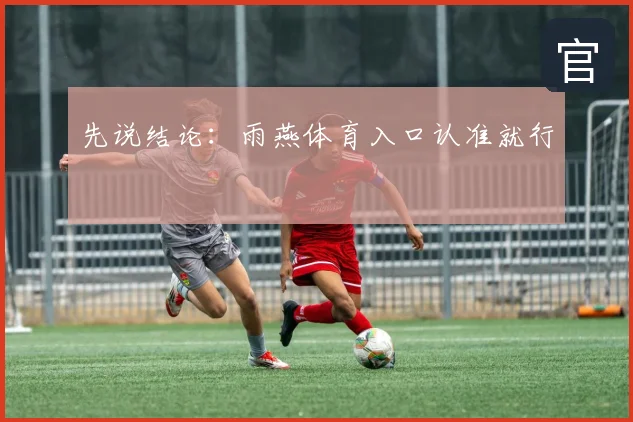先说结论：雨燕体育入口认准就行