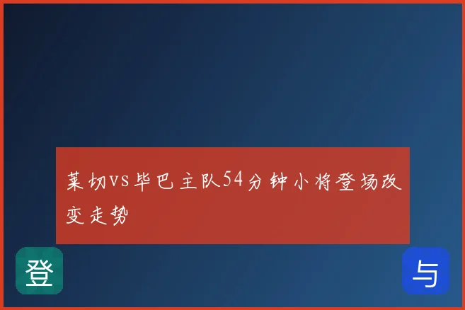 莱切vs毕巴主队54分钟小将登场改变走势